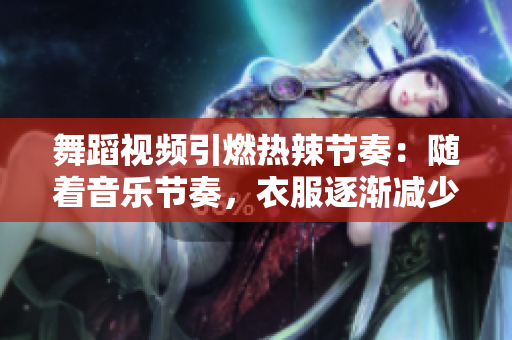 舞蹈視頻引燃熱辣節(jié)奏：隨著音樂節(jié)奏，衣服逐漸減少