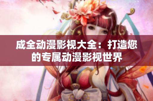 成全動漫影視大全：打造您的專屬動漫影視世界