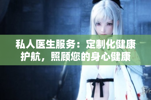 私人醫(yī)生服務：定制化健康護航，照顧您的身心健康
