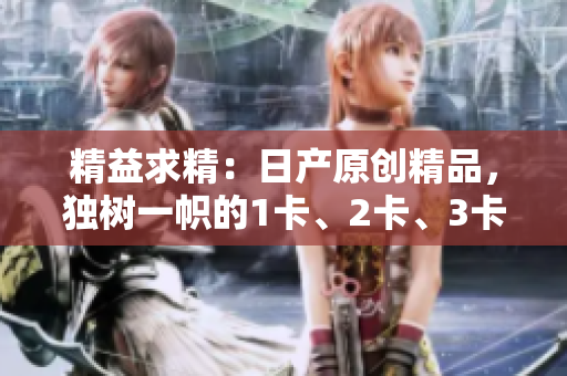 精益求精：日產(chǎn)原創(chuàng)精品，獨(dú)樹一幟的1卡、2卡、3卡系列