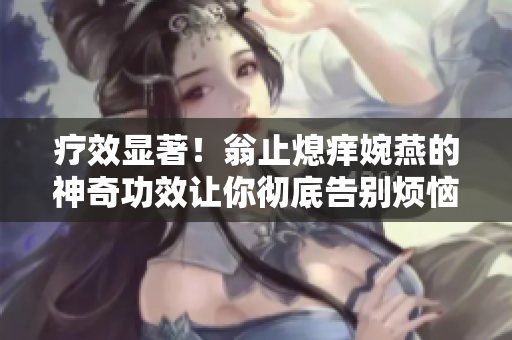 療效顯著！翁止熄癢婉燕的神奇功效讓你徹底告別煩惱