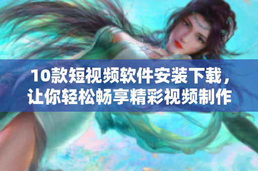 10款短視頻軟件安裝下載，讓你輕松暢享精彩視頻制作