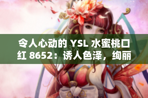 令人心動的 YSL 水蜜桃口紅 8652：誘人色澤，絢麗光澤！