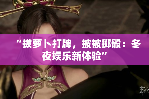 “拔蘿卜打牌，披被擲骰：冬夜娛樂新體驗(yàn)”