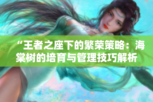 “王者之座下的繁榮策略：海棠樹的培育與管理技巧解析”