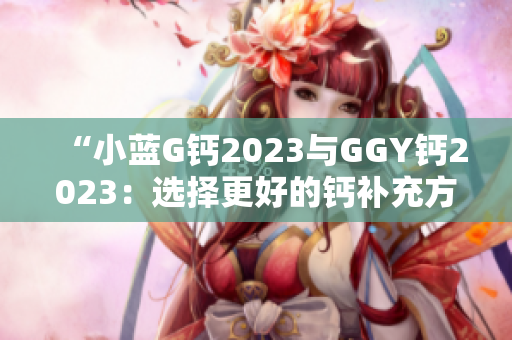 “小藍(lán)G鈣2023與GGY鈣2023：選擇更好的鈣補(bǔ)充方案”