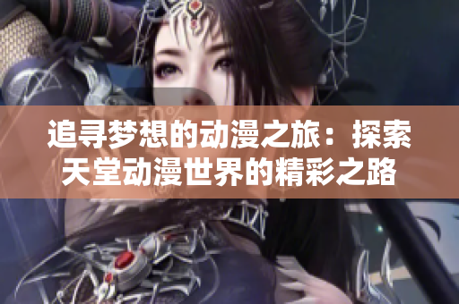 追尋夢(mèng)想的動(dòng)漫之旅：探索天堂動(dòng)漫世界的精彩之路