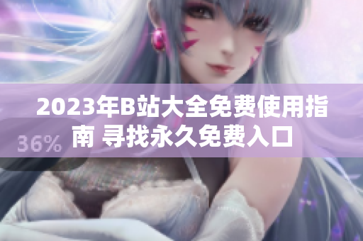 2023年B站大全免費(fèi)使用指南 尋找永久免費(fèi)入口