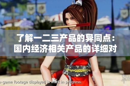 了解一二三產(chǎn)品的異同點(diǎn)：國內(nèi)經(jīng)濟(jì)相關(guān)產(chǎn)品的詳細(xì)對比與區(qū)別分析
