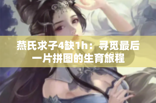 燕氏求子4缺1h：尋覓最后一片拼圖的生育旅程