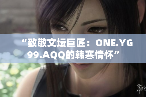 “致敬文壇巨匠：ONE.YG99.AQQ的韓寒情懷”