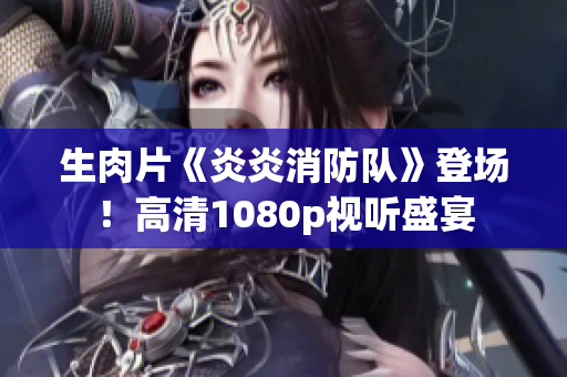 生肉片《炎炎消防隊(duì)》登場(chǎng)！高清1080p視聽盛宴
