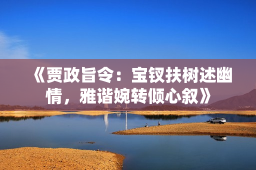 《賈政旨令：寶釵扶樹述幽情，雅諧婉轉(zhuǎn)傾心敘》