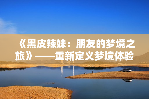 《黑皮辣妹：朋友的夢(mèng)境之旅》——重新定義夢(mèng)境體驗(yàn)