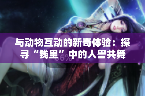 與動(dòng)物互動(dòng)的新奇體驗(yàn)：探尋“錢里”中的人獸共舞