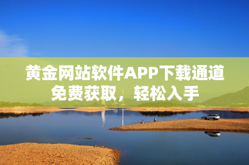 黃金網(wǎng)站軟件APP下載通道免費獲取，輕松入手