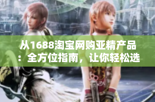 從1688淘寶網(wǎng)購亞精產(chǎn)品：全方位指南，讓你輕松選購理想商品