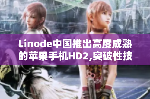 Linode中國推出高度成熟的蘋果手機HD2,突破性技術(shù)驚艷亮相