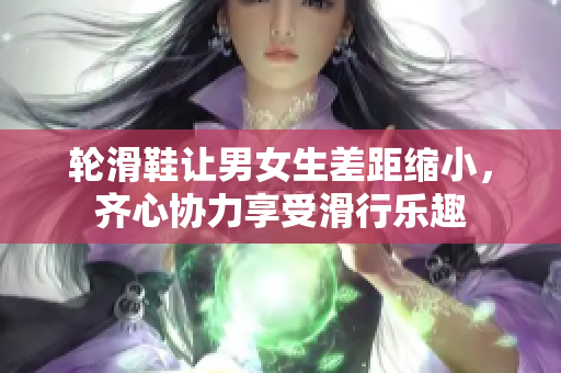 輪滑鞋讓男女生差距縮小，齊心協(xié)力享受滑行樂趣