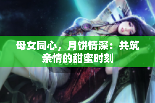 母女同心，月餅情深：共筑親情的甜蜜時刻