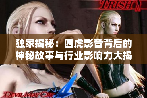 獨家揭秘：四虎影音背后的神秘故事與行業(yè)影響力大揭秘！