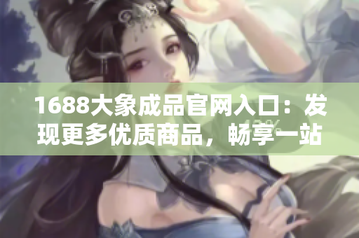 1688大象成品官網(wǎng)入口：發(fā)現(xiàn)更多優(yōu)質(zhì)商品，暢享一站式采購體驗