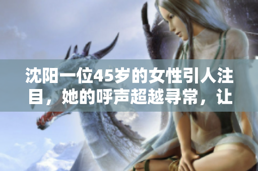 沈陽一位45歲的女性引人注目，她的呼聲超越尋常，讓人記憶猶新