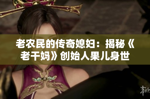 老農(nóng)民的傳奇媳婦：揭秘《老干媽》創(chuàng)始人果兒身世