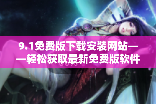 9.1免費(fèi)版下載安裝網(wǎng)站——輕松獲取最新免費(fèi)版軟件