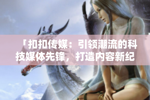 「扣扣傳媒：引領(lǐng)潮流的科技媒體先鋒，打造內(nèi)容新紀(jì)元」