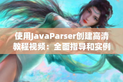 使用JavaParser創(chuàng)建高清教程視頻：全面指導(dǎo)和實(shí)例演練