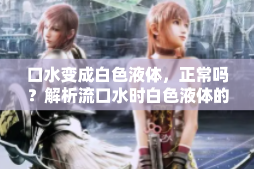 口水變成白色液體，正常嗎？解析流口水時(shí)白色液體的現(xiàn)象