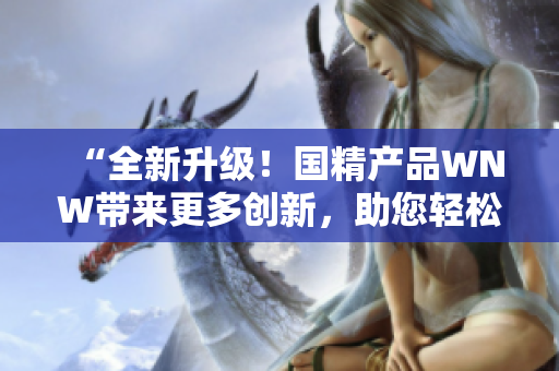 “全新升級！國精產(chǎn)品WNW帶來更多創(chuàng)新，助您輕松實現(xiàn)美麗與健康！”