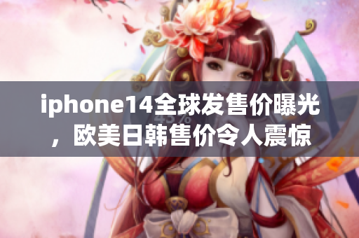 iphone14全球發(fā)售價曝光，歐美日韓售價令人震驚