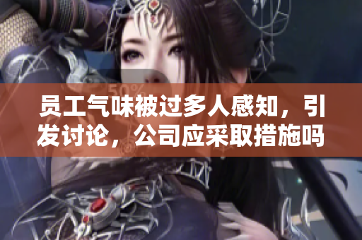 員工氣味被過多人感知，引發(fā)討論，公司應(yīng)采取措施嗎？