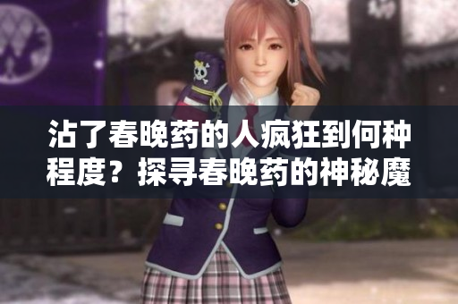 沾了春晚藥的人瘋狂到何種程度？探尋春晚藥的神秘魔力