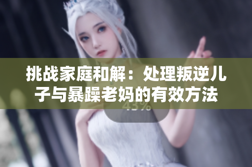 挑戰(zhàn)家庭和解：處理叛逆兒子與暴躁老媽的有效方法