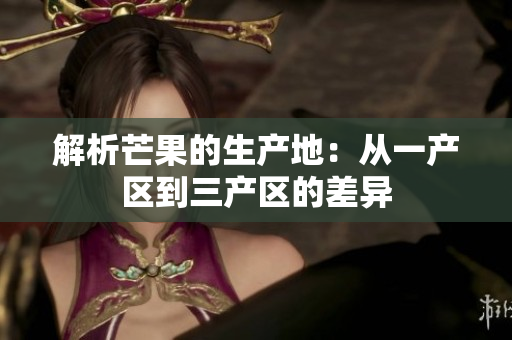 解析芒果的生產(chǎn)地:從一產(chǎn)區(qū)到三產(chǎn)區(qū)的差異 解析芒果的生產(chǎn)地:從一產(chǎn)區(qū)到三產(chǎn)區(qū)的差異