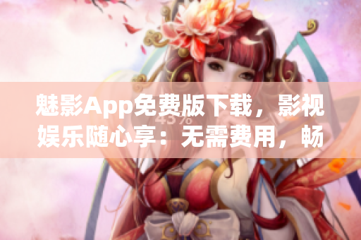 魅影App免費版下載，影視娛樂隨心享：無需費用，暢玩熱門影視資源