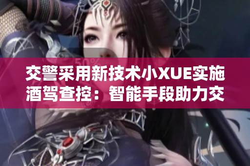 交警采用新技術(shù)小XUE實(shí)施酒駕查控：智能手段助力交通安全