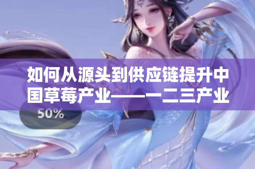 如何從源頭到供應(yīng)鏈提升中國草莓產(chǎn)業(yè)——一二三產(chǎn)業(yè)區(qū)的戰(zhàn)略分析