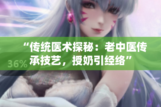 “傳統(tǒng)醫(yī)術(shù)探秘：老中醫(yī)傳承技藝，授奶引經(jīng)絡(luò)”