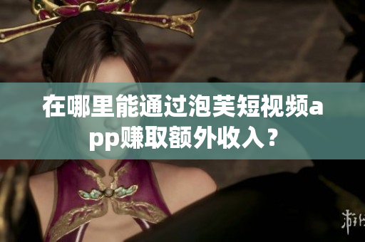 在哪里能通過泡芙短視頻app賺取額外收入？