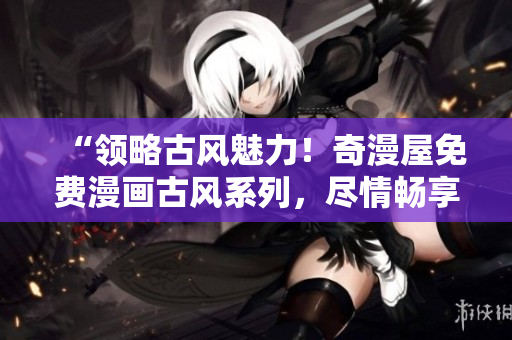 “領(lǐng)略古風(fēng)魅力！奇漫屋免費(fèi)漫畫古風(fēng)系列，盡情暢享古典之美！”