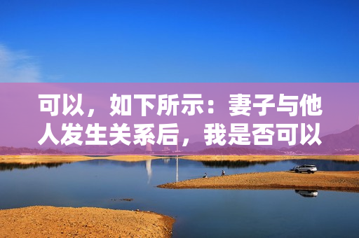 可以，如下所示：妻子與他人發(fā)生關(guān)系后，我是否可以再次與她發(fā)生性關(guān)系？