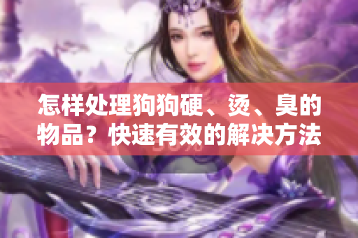 怎樣處理狗狗硬、燙、臭的物品？快速有效的解決方法！
