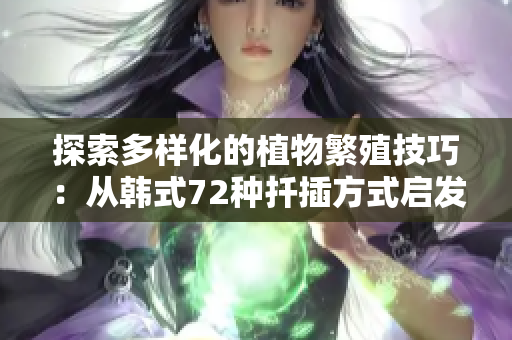 探索多樣化的植物繁殖技巧:從韓式72種扦插方式啟發(fā)的新途徑 探索多樣化的植物繁殖技巧:從韓式72種扦插方式啟發(fā)的新途徑