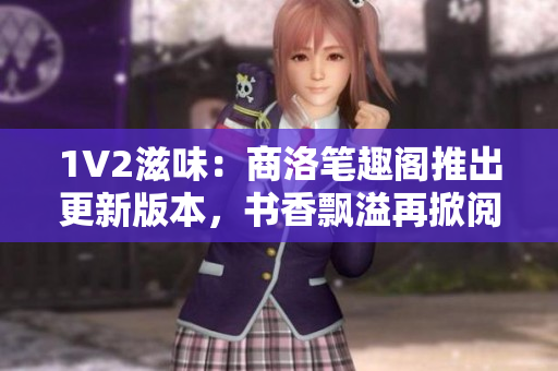 1V2滋味：商洛筆趣閣推出更新版本，書香飄溢再掀閱讀熱潮