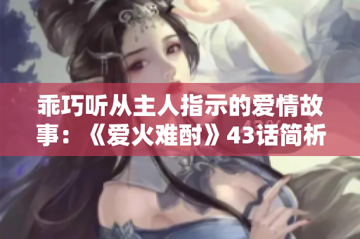 乖巧聽從主人指示的愛情故事：《愛火難酎》43話簡(jiǎn)析
