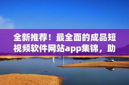 全新推薦！最全面的成品短視頻軟件網(wǎng)站app集錦，助你在創(chuàng)作風(fēng)潮中脫穎而出！